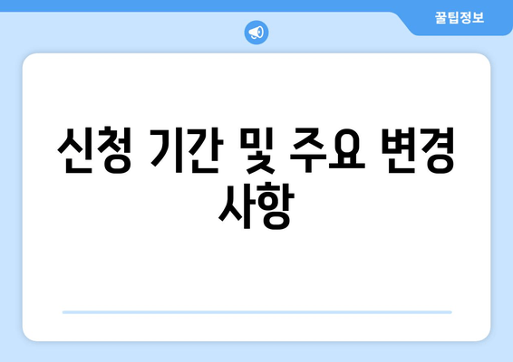 신청 기간 및 주요 변경 사항