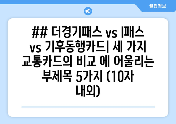 ## 더경기패스 vs I패스 vs 기후동행카드| 세 가지 교통카드의 비교 에 어울리는 부제목 5가지 (10자 내외)