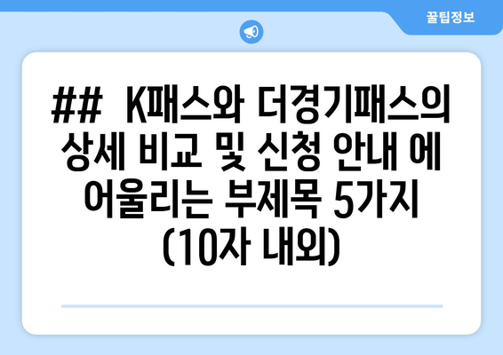 ##  K패스와 더경기패스의 상세 비교 및 신청 안내 에 어울리는 부제목 5가지 (10자 내외)