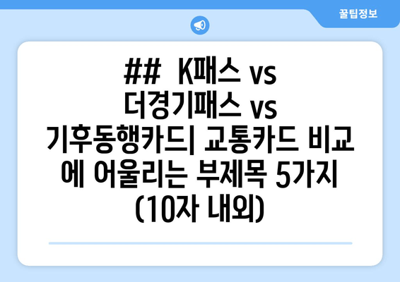 ##  K패스 vs 더경기패스 vs 기후동행카드| 교통카드 비교 에 어울리는 부제목 5가지 (10자 내외)