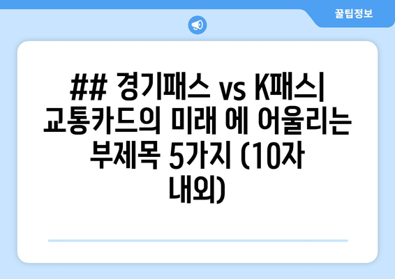 ## 경기패스 vs K패스| 교통카드의 미래 에 어울리는 부제목 5가지 (10자 내외)