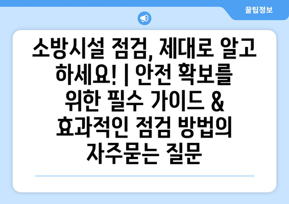 소방시설 점검, 제대로 알고 하세요! | 안전 확보를 위한 필수 가이드 & 효과적인 점검 방법