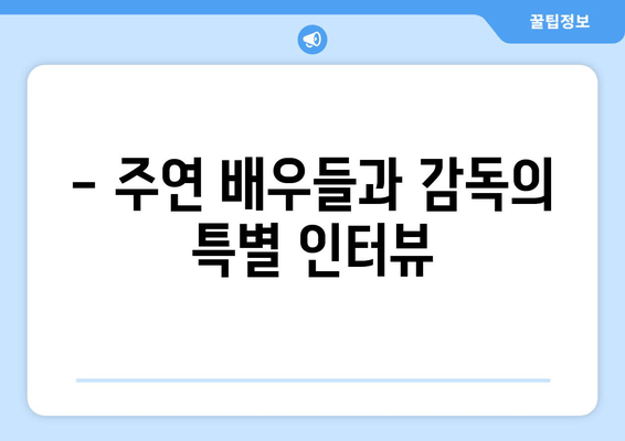 - 주연 배우들과 감독의 특별 인터뷰