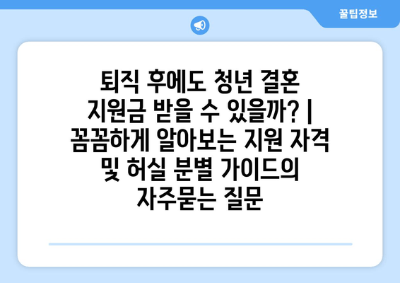 퇴직 후에도 청년 결혼 지원금 받을 수 있을까? | 꼼꼼하게 알아보는 지원 자격 및 허실 분별 가이드