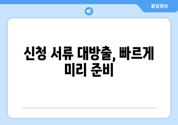 신청 서류 대방출, 빠르게 미리 준비