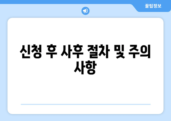 신청 후 사후 절차 및 주의 사항