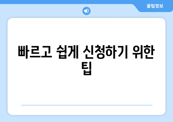 빠르고 쉽게 신청하기 위한 팁