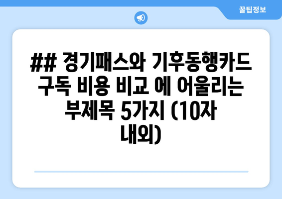 ## 경기패스와 기후동행카드 구독 비용 비교 에 어울리는 부제목 5가지 (10자 내외)