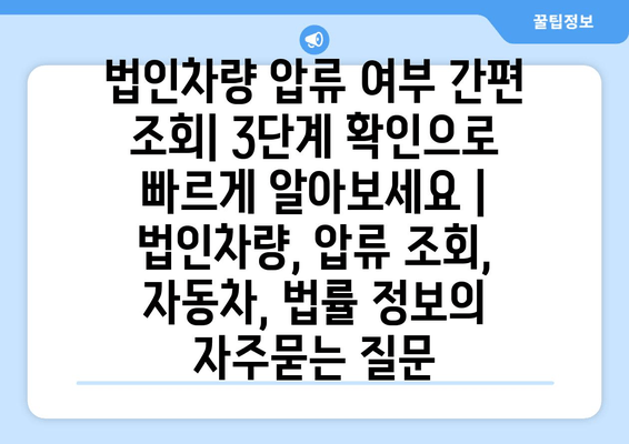 법인차량 압류 여부 간편 조회| 3단계 확인으로 빠르게 알아보세요 | 법인차량, 압류 조회, 자동차, 법률 정보