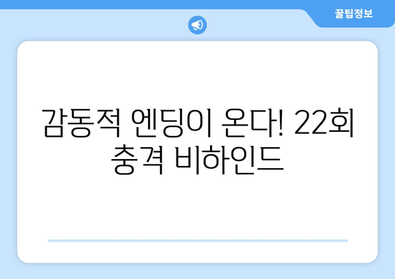 감동적 엔딩이 온다! 22회 충격 비하인드