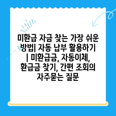 미환급 자금 찾는 가장 쉬운 방법| 자동 납부 활용하기 | 미환급금, 자동이체, 환급금 찾기, 간편 조회