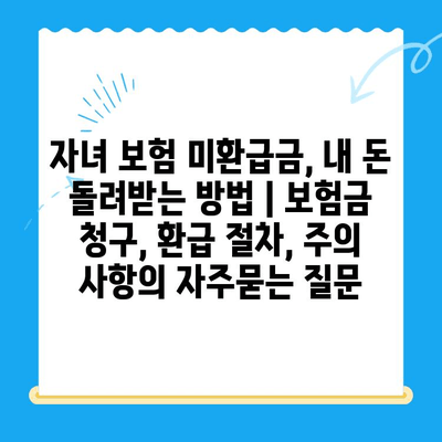 자녀 보험 미환급금, 내 돈 돌려받는 방법 | 보험금 청구, 환급 절차, 주의 사항