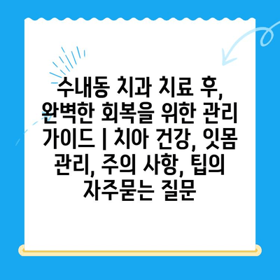 수내동 치과 치료 후, 완벽한 회복을 위한 관리 가이드 | 치아 건강, 잇몸 관리, 주의 사항, 팁