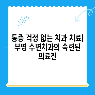 부평 수면치과| 편안한 치료, 최소한의 불편함 | 수면 마취, 통증 걱정 없이, 숙련된 의료진