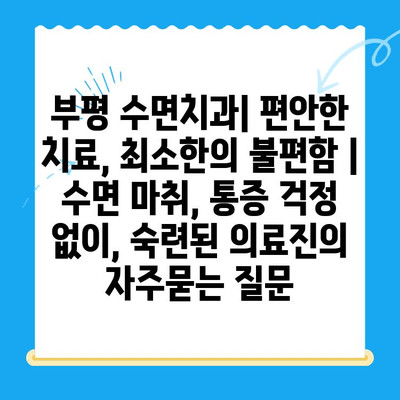 부평 수면치과| 편안한 치료, 최소한의 불편함 | 수면 마취, 통증 걱정 없이, 숙련된 의료진