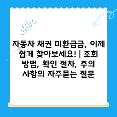 자동차 채권 미환급금, 이제 쉽게 찾아보세요! | 조회 방법, 확인 절차, 주의 사항