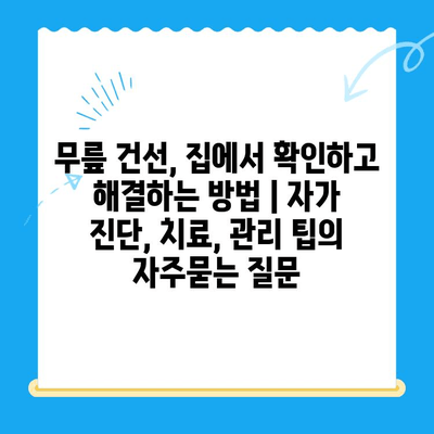 무릎 건선, 집에서 확인하고 해결하는 방법 | 자가 진단, 치료, 관리 팁