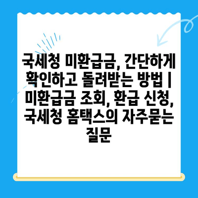 국세청 미환급금, 간단하게 확인하고 돌려받는 방법 | 미환급금 조회, 환급 신청, 국세청 홈택스