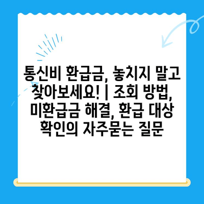 통신비 환급금, 놓치지 말고 찾아보세요! | 조회 방법, 미환급금 해결, 환급 대상 확인