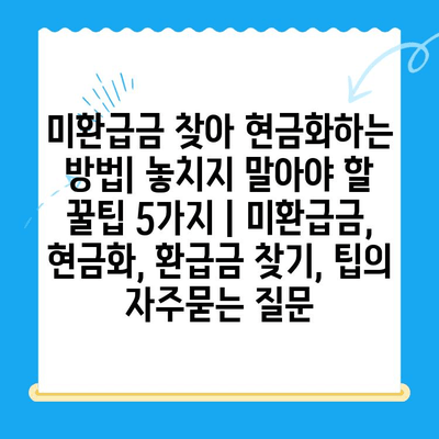 미환급금 찾아 현금화하는 방법| 놓치지 말아야 할 꿀팁 5가지 | 미환급금, 현금화, 환급금 찾기, 팁