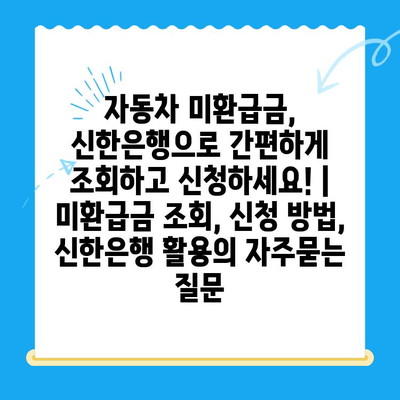 자동차 미환급금, 신한은행으로 간편하게 조회하고 신청하세요! | 미환급금 조회, 신청 방법, 신한은행 활용