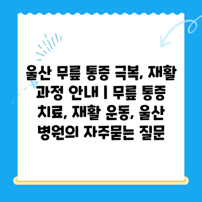 울산 무릎 통증 극복, 재활 과정 안내 | 무릎 통증 치료, 재활 운동, 울산 병원