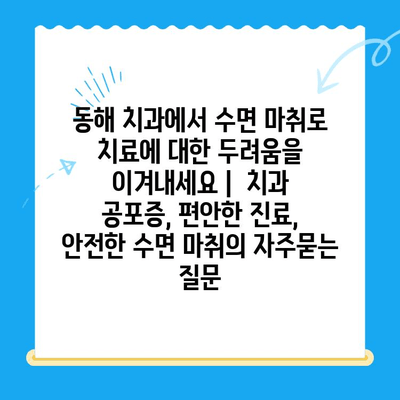 동해 치과에서 수면 마취로 치료에 대한 두려움을 이겨내세요 |  치과 공포증, 편안한 진료, 안전한 수면 마취