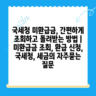 국세청 미환급금, 간편하게 조회하고 돌려받는 방법 | 미환급금 조회, 환급 신청, 국세청, 세금