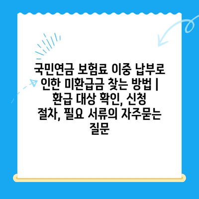 국민연금 보험료 이중 납부로 인한 미환급금 찾는 방법 | 환급 대상 확인, 신청 절차, 필요 서류