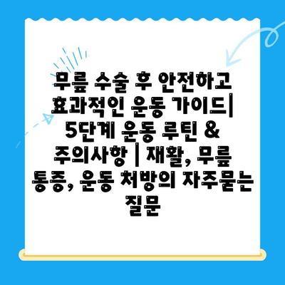 무릎 수술 후 안전하고 효과적인 운동 가이드| 5단계 운동 루틴 & 주의사항 | 재활, 무릎 통증, 운동 처방