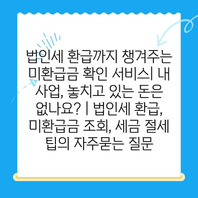 법인세 환급까지 챙겨주는 미환급금 확인 서비스| 내 사업, 놓치고 있는 돈은 없나요? | 법인세 환급, 미환급금 조회, 세금 절세 팁