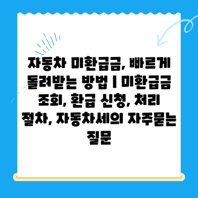 자동차 미환급금, 빠르게 돌려받는 방법 | 미환급금 조회, 환급 신청, 처리 절차, 자동차세