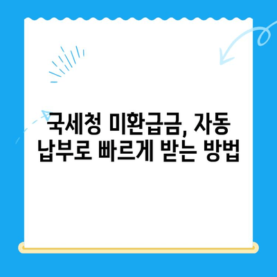 미환급 자금, 자동 납부로 바로 받는 방법 | 국세청, 환급금 조회, 즉시 입금
