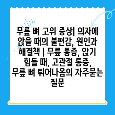 무릎 뼈 고위 증상| 의자에 앉을 때의 불편감, 원인과 해결책 | 무릎 통증, 앉기 힘들 때, 고관절 통증, 무릎 뼈 튀어나옴