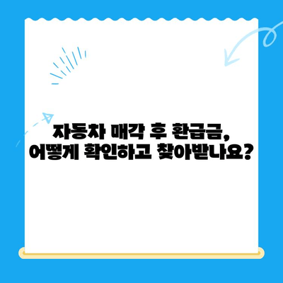 자동차 매도 후 놓치기 쉬운 미환급금, 제대로 찾아받는 방법 | 자동차 매각, 환급금, 확인, 절차, 주의사항