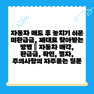 자동차 매도 후 놓치기 쉬운 미환급금, 제대로 찾아받는 방법 | 자동차 매각, 환급금, 확인, 절차, 주의사항