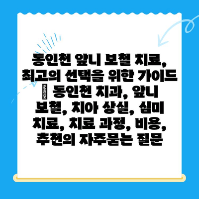 동인천 앞니 보철 치료, 최고의 선택을 위한 가이드 | 동인천 치과, 앞니 보철, 치아 상실, 심미 치료, 치료 과정, 비용, 추천