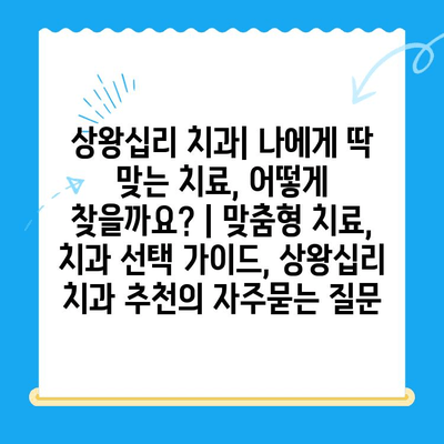 상왕십리 치과| 나에게 딱 맞는 치료, 어떻게 찾을까요? | 맞춤형 치료, 치과 선택 가이드, 상왕십리 치과 추천