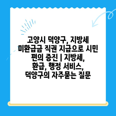 고양시 덕양구, 지방세 미환급금 직권 지급으로 시민 편의 증진 | 지방세, 환급, 행정 서비스, 덕양구