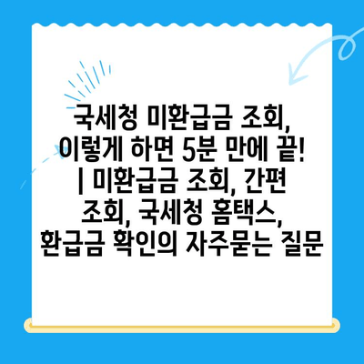 국세청 미환급금 조회, 이렇게 하면 5분 만에 끝! | 미환급금 조회, 간편 조회, 국세청 홈택스, 환급금 확인