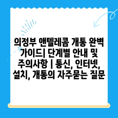 의정부 앤텔레콤 개통 완벽 가이드| 단계별 안내 및 주의사항 | 통신, 인터넷, 설치, 개통