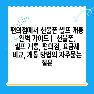 편의점에서 선불폰 셀프 개통 완벽 가이드 |  선불폰, 셀프 개통, 편의점, 요금제 비교, 개통 방법