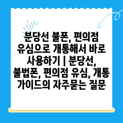 분당선 불폰, 편의점 유심으로 개통해서 바로 사용하기 | 분당선, 불법폰, 편의점 유심, 개통 가이드