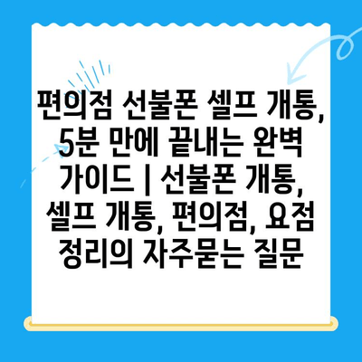 편의점 선불폰 셀프 개통, 5분 만에 끝내는 완벽 가이드 | 선불폰 개통, 셀프 개통, 편의점, 요점 정리