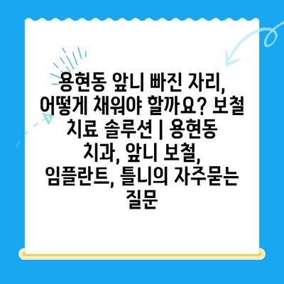 용현동 앞니 빠진 자리, 어떻게 채워야 할까요? 보철 치료 솔루션 | 용현동 치과, 앞니 보철, 임플란트, 틀니