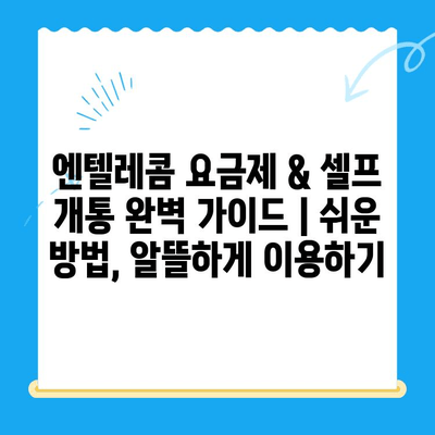 엔텔레콤 요금제 & 셀프 개통 완벽 가이드 | 쉬운 방법, 알뜰하게 이용하기