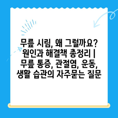 무릎 시림, 왜 그럴까요? 원인과 해결책 총정리 | 무릎 통증, 관절염, 운동, 생활 습관