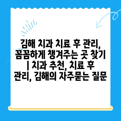 김해 치과 치료 후 관리, 꼼꼼하게 챙겨주는 곳 찾기 | 치과 추천, 치료 후 관리, 김해