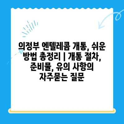 의정부 엔텔레콤 개통, 쉬운 방법 총정리 | 개통 절차, 준비물, 유의 사항