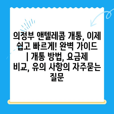 의정부 앤텔레콤 개통, 이제 쉽고 빠르게! 완벽 가이드 | 개통 방법, 요금제 비교, 유의 사항